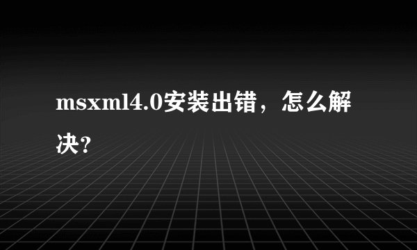 msxml4.0安装出错，怎么解决？