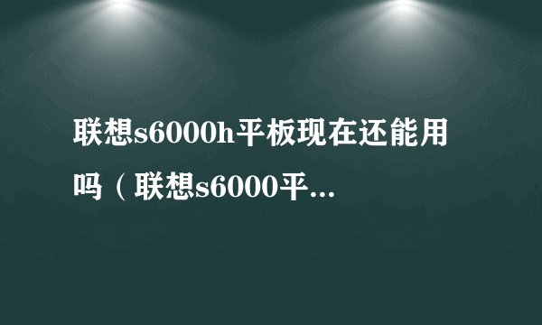 联想s6000h平板现在还能用吗（联想s6000平板现在还能用吗）