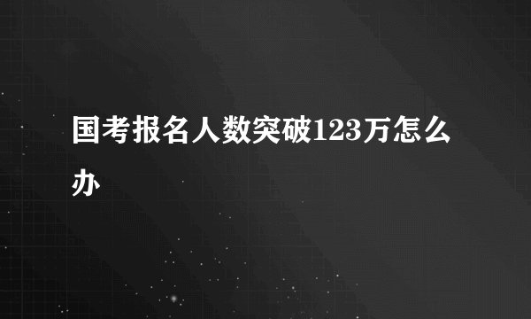 国考报名人数突破123万怎么办