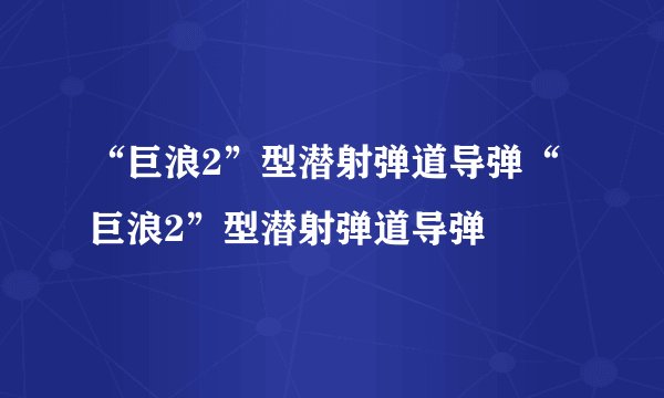 “巨浪2”型潜射弹道导弹“巨浪2”型潜射弹道导弹