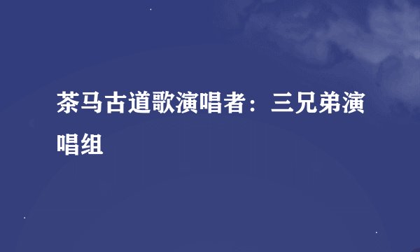 茶马古道歌演唱者：三兄弟演唱组