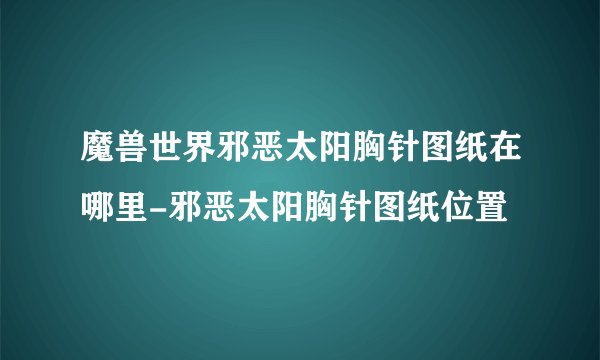 魔兽世界邪恶太阳胸针图纸在哪里-邪恶太阳胸针图纸位置