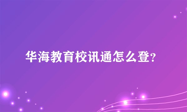 华海教育校讯通怎么登?