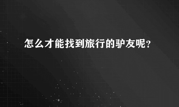 怎么才能找到旅行的驴友呢？
