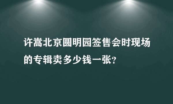许嵩北京圆明园签售会时现场的专辑卖多少钱一张？