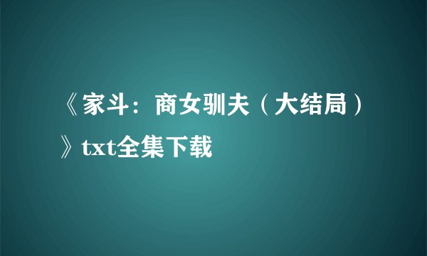 《家斗：商女驯夫（大结局）》txt全集下载