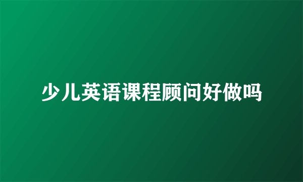 少儿英语课程顾问好做吗