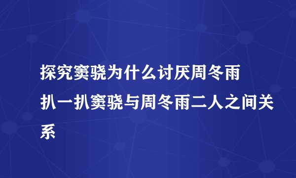 探究窦骁为什么讨厌周冬雨 扒一扒窦骁与周冬雨二人之间关系