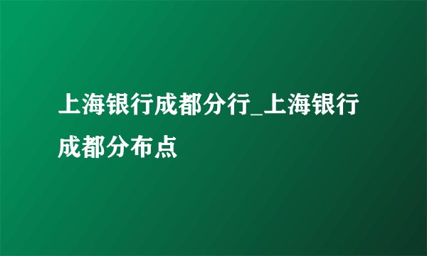 上海银行成都分行_上海银行成都分布点