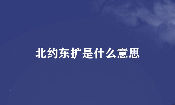 北约东扩是什么意思