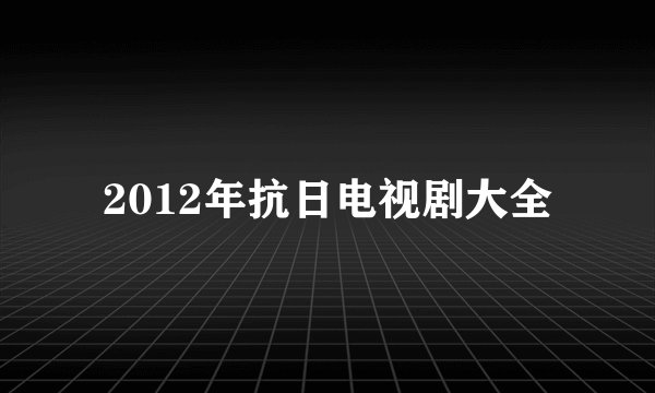 2012年抗日电视剧大全