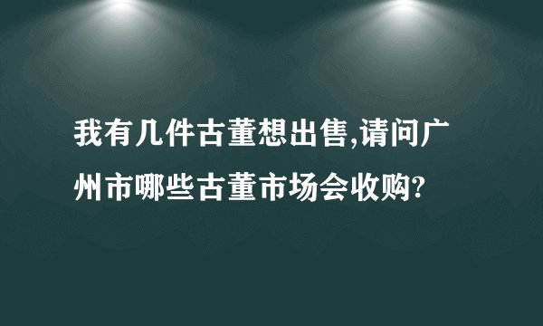 我有几件古董想出售,请问广州市哪些古董市场会收购?