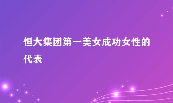 恒大集团第一美女成功女性的代表