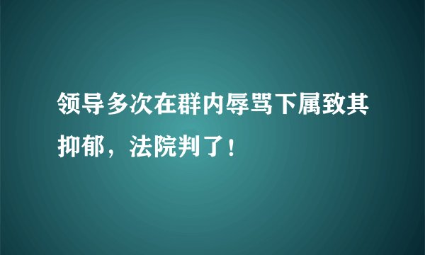 领导多次在群内辱骂下属致其抑郁，法院判了！