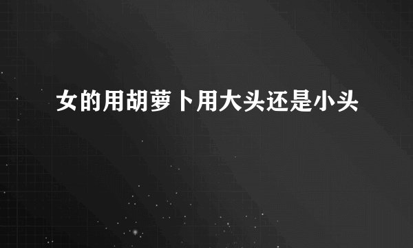 女的用胡萝卜用大头还是小头