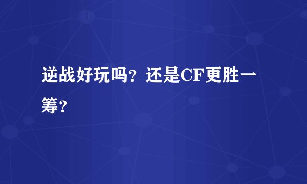 逆战好玩吗？还是CF更胜一筹？