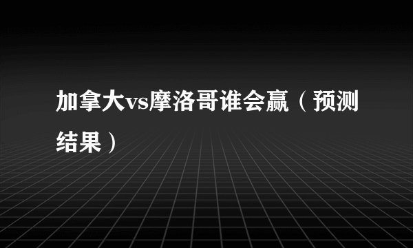 加拿大vs摩洛哥谁会赢（预测结果）