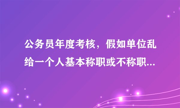 公务员年度考核，假如单位乱给一个人基本称职或不称职怎么处理？
