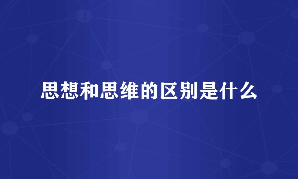 思想和思维的区别是什么