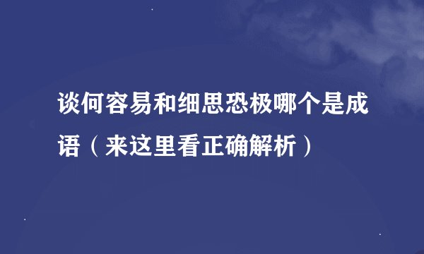 谈何容易和细思恐极哪个是成语（来这里看正确解析）