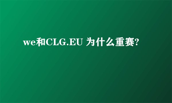 we和CLG.EU 为什么重赛?