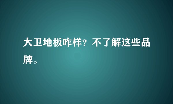 大卫地板咋样？不了解这些品牌。