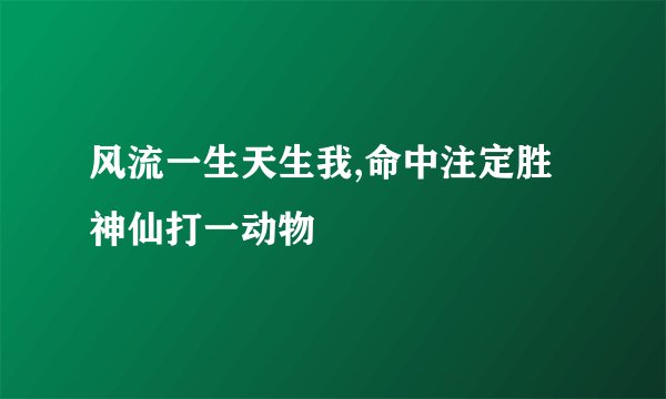 风流一生天生我,命中注定胜神仙打一动物