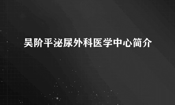 吴阶平泌尿外科医学中心简介