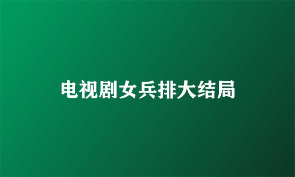 电视剧女兵排大结局