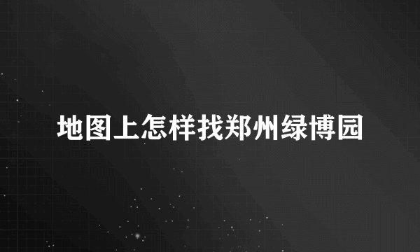 地图上怎样找郑州绿博园