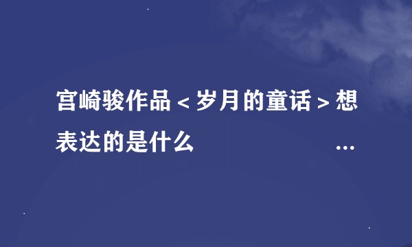 宫崎骏作品＜岁月的童话＞想表达的是什么　　　　　　　看不懂啊