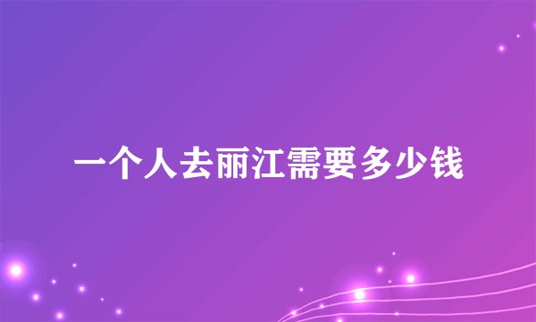 一个人去丽江需要多少钱