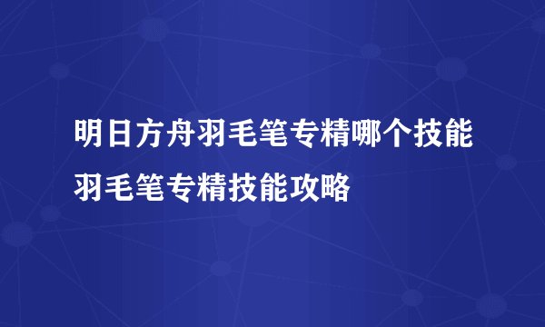 明日方舟羽毛笔专精哪个技能羽毛笔专精技能攻略