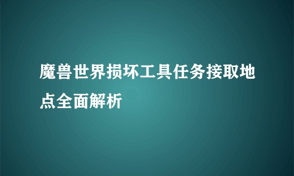 魔兽世界损坏工具任务接取地点全面解析