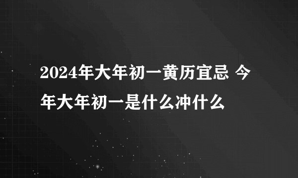 2024年大年初一黄历宜忌 今年大年初一是什么冲什么