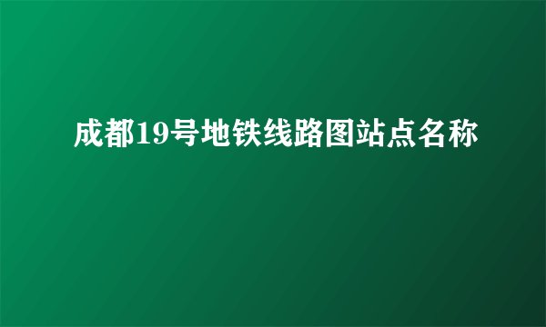 成都19号地铁线路图站点名称