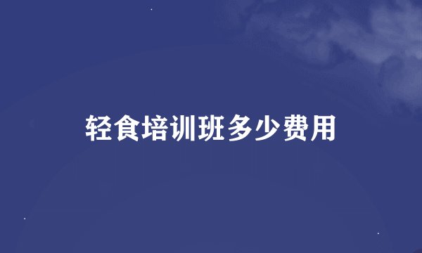 轻食培训班多少费用