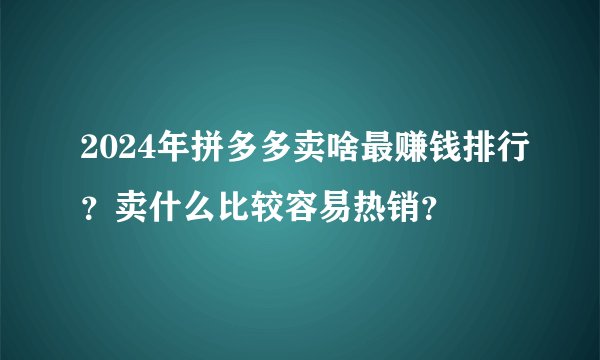 2024年拼多多卖啥最赚钱排行？卖什么比较容易热销？