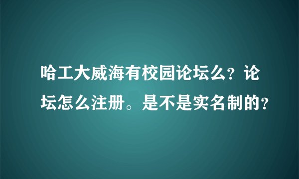 哈工大威海有校园论坛么？论坛怎么注册。是不是实名制的？