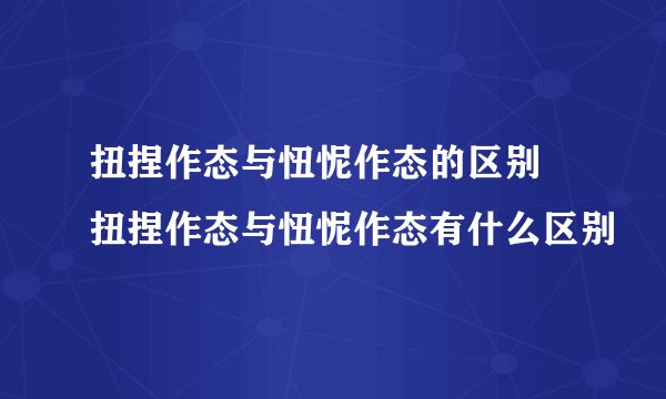 扭捏作态与忸怩作态的区别 扭捏作态与忸怩作态有什么区别