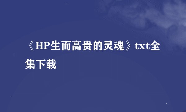 《HP生而高贵的灵魂》txt全集下载