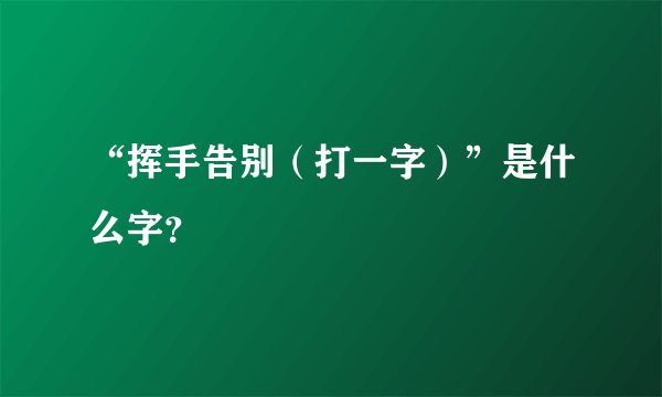 “挥手告别（打一字）”是什么字？
