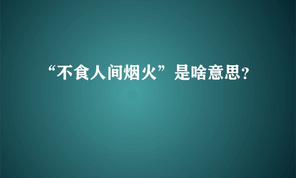 “不食人间烟火”是啥意思？