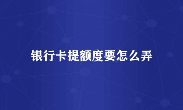 银行卡提额度要怎么弄