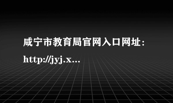 咸宁市教育局官网入口网址：http://jyj.xianning.gov.cn/