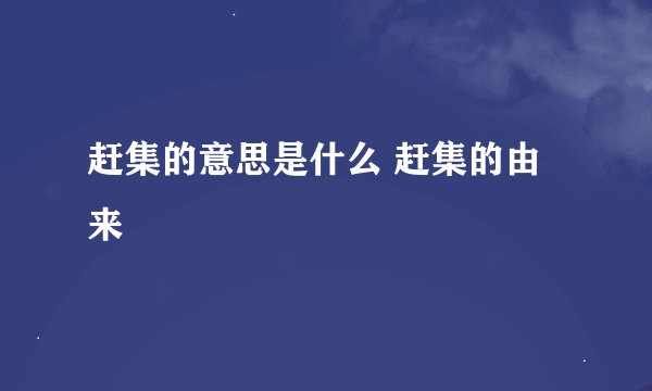 赶集的意思是什么 赶集的由来