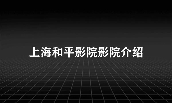 上海和平影院影院介绍
