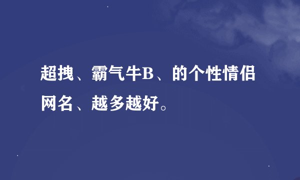 超拽、霸气牛B、的个性情侣网名、越多越好。