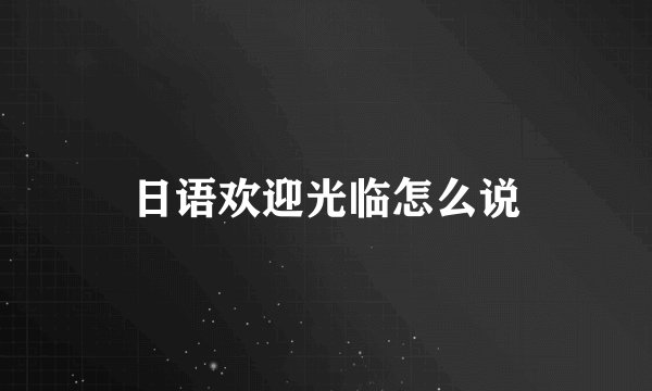 日语欢迎光临怎么说