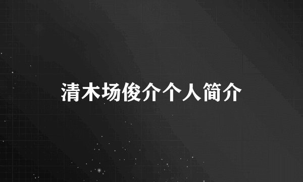 清木场俊介个人简介
